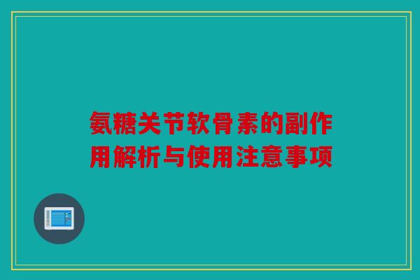 氨糖关节软骨素的副作用解析与使用注意事项