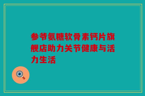 参爷氨糖软骨素钙片旗舰店助力关节健康与活力生活
