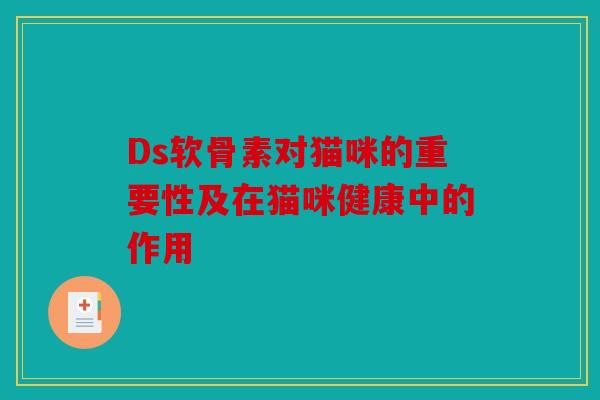 Ds软骨素对猫咪的重要性及在猫咪健康中的作用-第1张图片-关节骑士