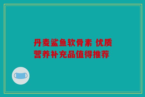 丹麦鲨鱼软骨素 优质营养补充品值得推荐
