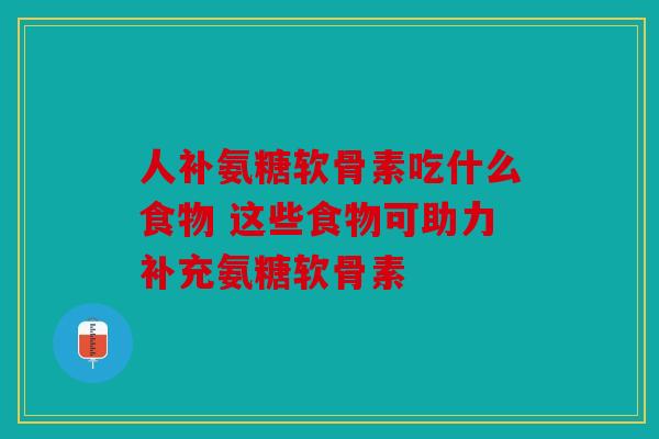 人补氨糖软骨素吃什么食物 这些食物可助力补充氨糖软骨素