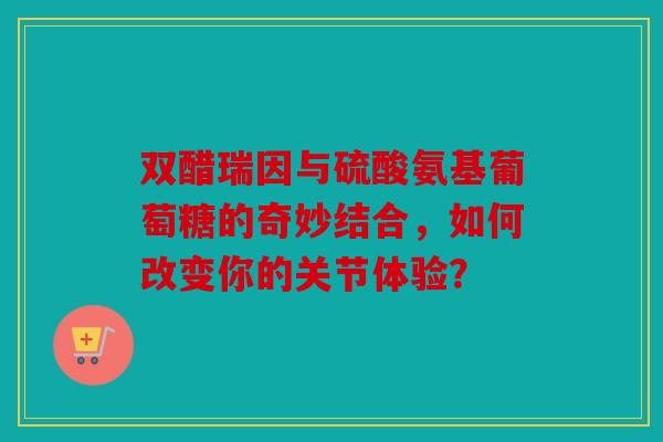 双醋瑞因与硫酸氨基葡萄糖的奇妙结合,如何改变你的关节体验?-第1张图片-关节骑士 双醋瑞因与硫酸氨基葡萄糖的奇妙结合,如何改变你的关节体验?-第1张图片-关节骑士