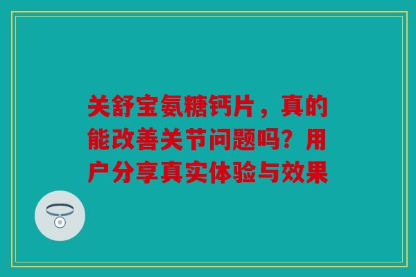 关舒宝氨糖钙片，真的能改善关节问题吗？用户分享真实体验与效果-第1张图片-关节骑士