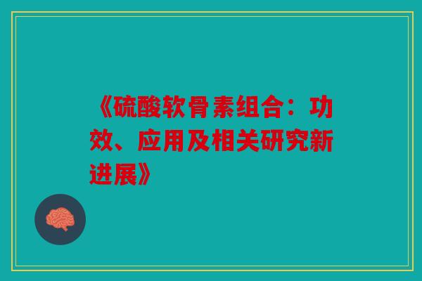 《硫酸软骨素组合:功效、应用及相关研究新进展》-第1张图片-关节骑士 《硫酸软骨素组合:功效、应用及相关研究新进展》-第1张图片-关节骑士