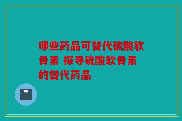 哪些药品可替代硫酸软骨素 探寻硫酸软骨素的替代药品-第1张图片-关节骑士
