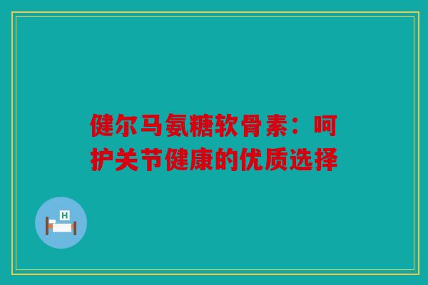 健尔马氨糖软骨素：呵护关节健康的优质选择