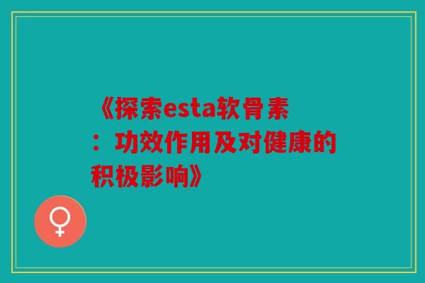 《探索esta软骨素:功效作用及对健康的积极影响》-第1张图片-关节骑士 《探索esta软骨素:功效作用及对健康的积极影响》-第1张图片-关节骑士