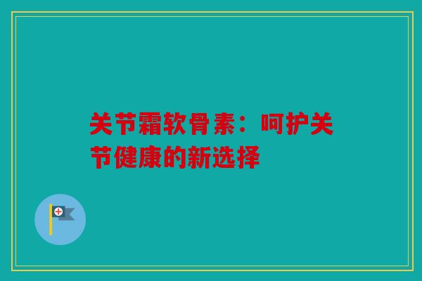 关节霜软骨素：呵护关节健康的新选择