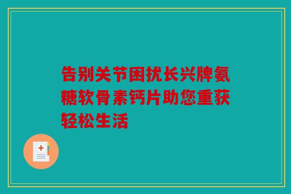 告别关节困扰长兴牌氨糖软骨素钙片助您重获轻松生活