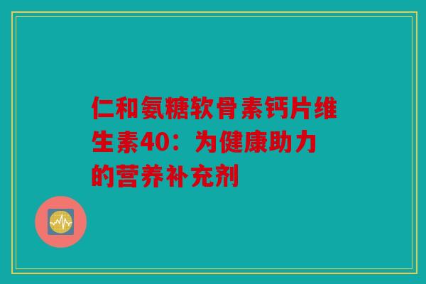 仁和氨糖软骨素钙片维生素40：为健康助力的营养补充剂-第1张图片-关节骑士