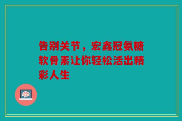 告别关节,宏鑫冠氨糖软骨素让你轻松活出精彩人生-第1张图片-关节骑士 告别关节,宏鑫冠氨糖软骨素让你轻松活出精彩人生-第1张图片-关节骑士