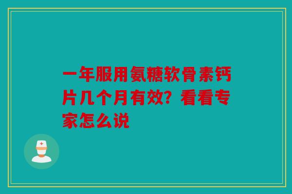 一年服用氨糖软骨素钙片几个月有效？看看专家怎么说-第1张图片-关节骑士