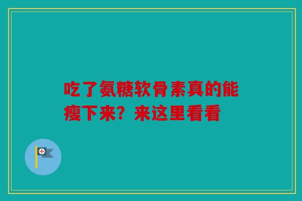吃了氨糖软骨素真的能瘦下来？来这里看看