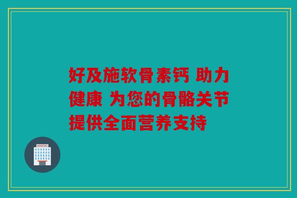好及施软骨素钙 助力健康 为您的骨骼关节提供全面营养支持