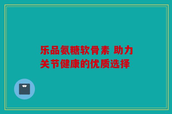 乐品氨糖软骨素 助力关节健康的优质选择-第1张图片-关节骑士 乐品氨糖软骨素 助力关节健康的优质选择-第1张图片-关节骑士