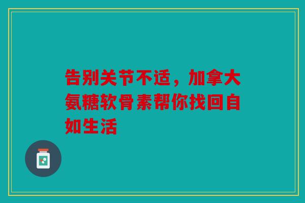 告别关节不适，加拿大氨糖软骨素帮你找回自如生活