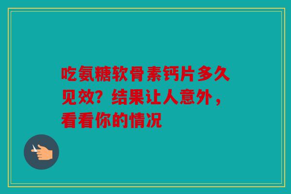吃氨糖软骨素钙片多久见效?结果让人意外,看看你的情况-第1张图片-关节骑士 吃氨糖软骨素钙片多久见效?结果让人意外,看看你的情况-第1张图片-关节骑士