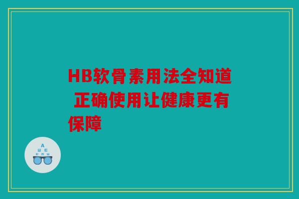 HB软骨素用法全知道 正确使用让健康更有保障