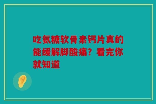 吃氨糖软骨素钙片真的能缓解脚酸痛？看完你就知道-第1张图片-关节骑士