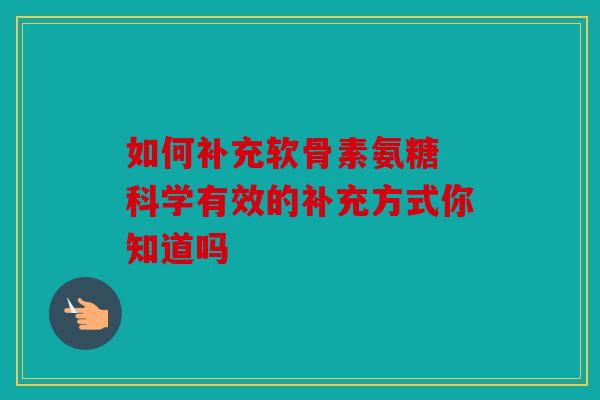 如何补充软骨素氨糖 科学有效的补充方式你知道吗