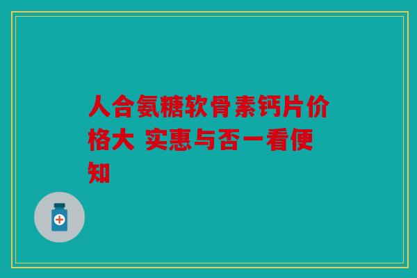 人合氨糖软骨素钙片价格大 实惠与否一看便知