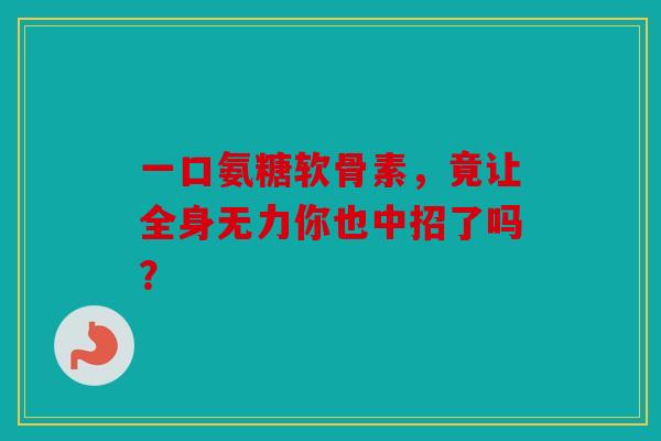 一口氨糖软骨素，竟让全身无力你也中招了吗？