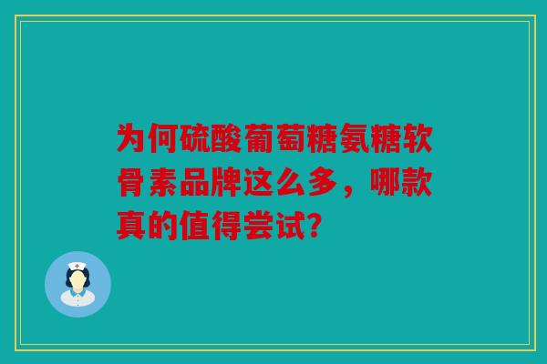 为何硫酸葡萄糖氨糖软骨素品牌这么多，哪款真的值得尝试？