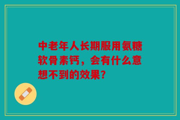 中老年人长期服用氨糖软骨素钙，会有什么意想不到的效果？