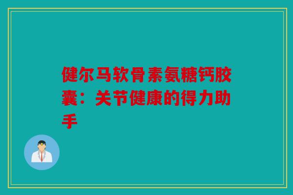 健尔马软骨素氨糖钙胶囊：关节健康的得力助手