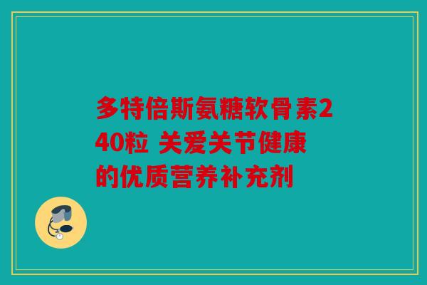 多特倍斯氨糖软骨素240粒 关爱关节健康的优质营养补充剂