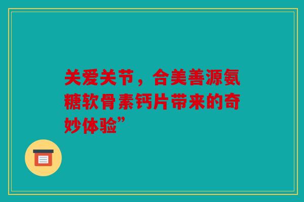 关爱关节，合美善源氨糖软骨素钙片带来的奇妙体验”