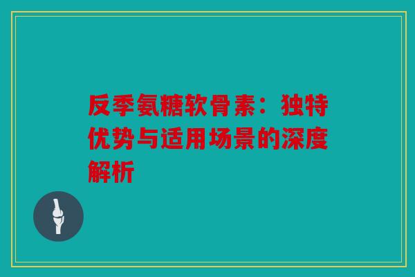 反季氨糖软骨素:独特优势与适用场景的深度解析-第1张图片-关节骑士 反季氨糖软骨素:独特优势与适用场景的深度解析-第1张图片-关节骑士