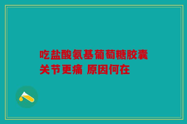 吃盐酸氨基葡萄糖胶囊关节更痛 原因何在