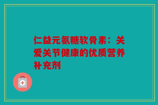仁益元氨糖软骨素：关爱关节健康的优质营养补充剂