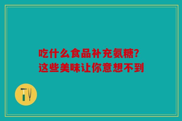 吃什么食品补充氨糖?这些美味让你意想不到-第1张图片-关节骑士 吃什么食品补充氨糖?这些美味让你意想不到-第1张图片-关节骑士