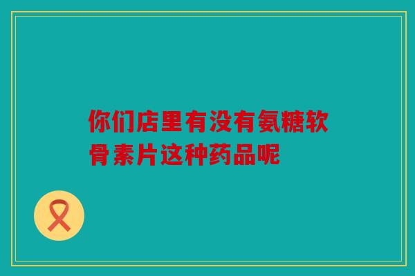 你们店里有没有氨糖软骨素片这种药品呢