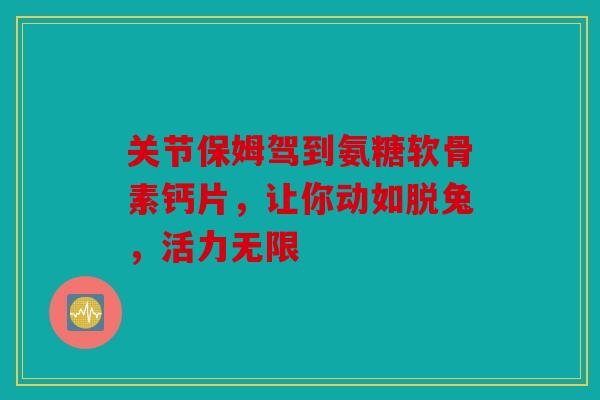 关节保姆驾到氨糖软骨素钙片，让你动如脱兔，活力无限