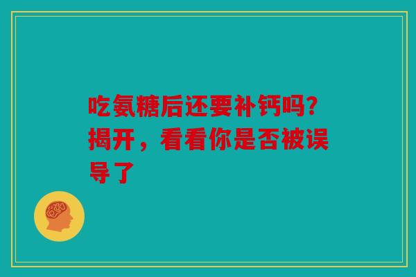 吃氨糖后还要补钙吗？揭开，看看你是否被误导了