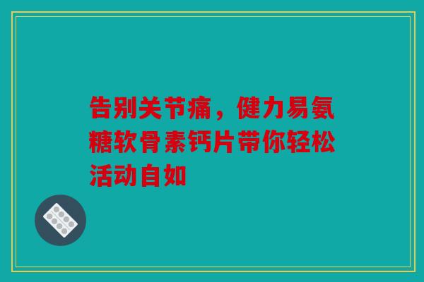 告别关节痛，健力易氨糖软骨素钙片带你轻松活动自如