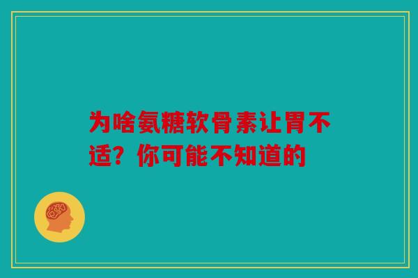 为啥氨糖软骨素让胃不适？你可能不知道的-第1张图片-关节骑士