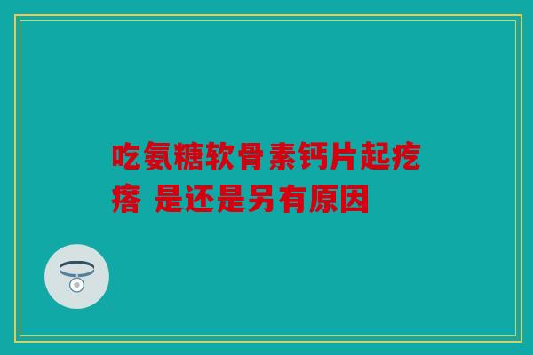 吃氨糖软骨素钙片起疙瘩 是还是另有原因