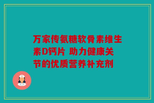 万家传氨糖软骨素维生素D钙片 助力健康关节的优质营养补充剂