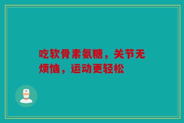 吃软骨素氨糖，关节无烦恼，运动更轻松