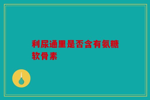 利尿通里是否含有氨糖软骨素