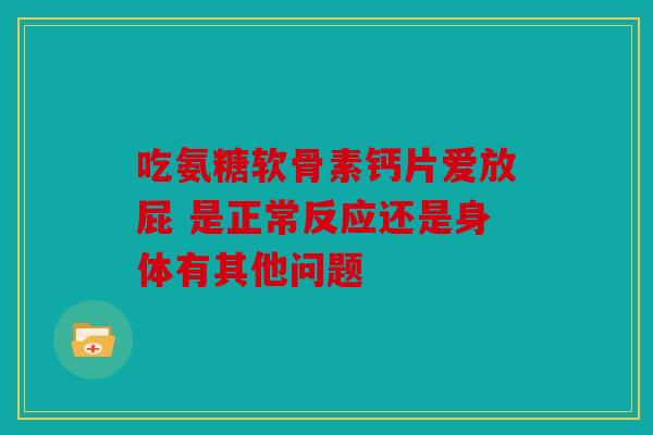 吃氨糖软骨素钙片爱放屁 是正常反应还是身体有其他问题