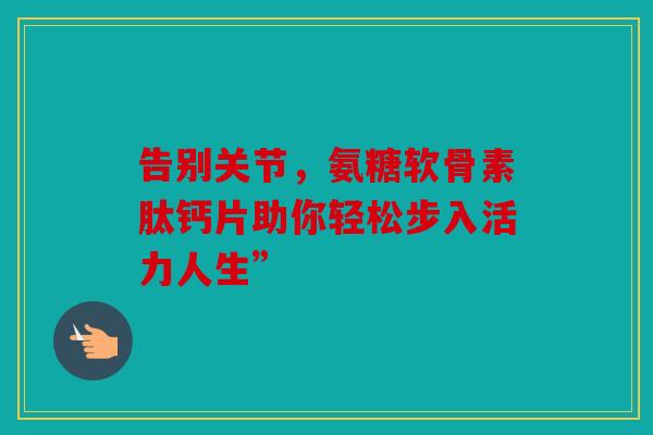 告别关节，氨糖软骨素肽钙片助你轻松步入活力人生”