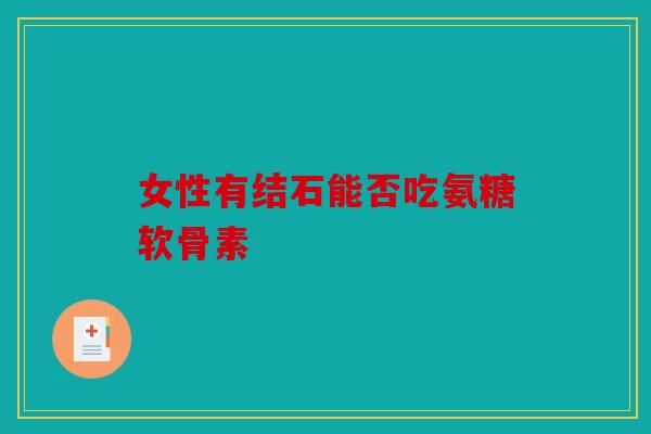 女性有结石能否吃氨糖软骨素