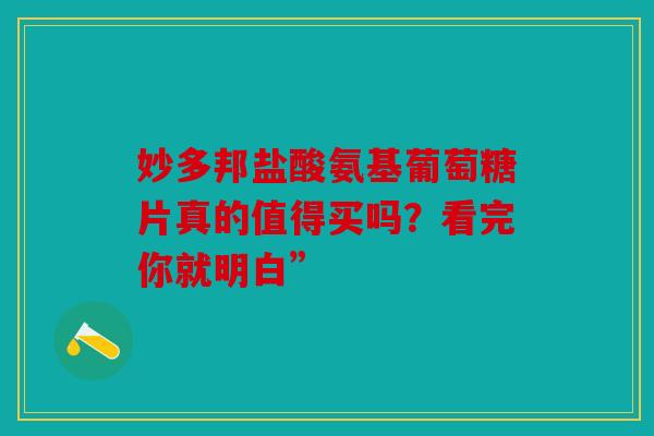 妙多邦盐酸氨基葡萄糖片真的值得买吗？看完你就明白”