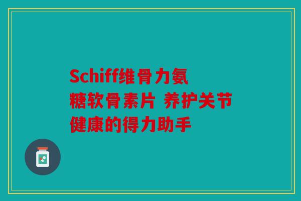 Schiff维骨力氨糖软骨素片 养护关节健康的得力助手