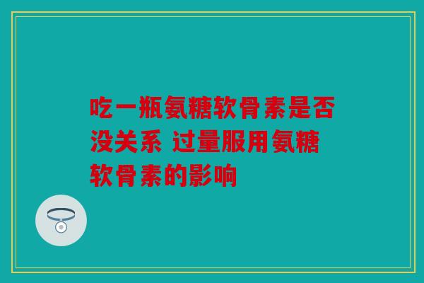 吃一瓶氨糖软骨素是否没关系 过量服用氨糖软骨素的影响